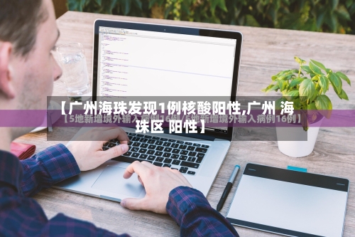 【广州海珠发现1例核酸阳性,广州 海珠区 阳性】-第2张图片
