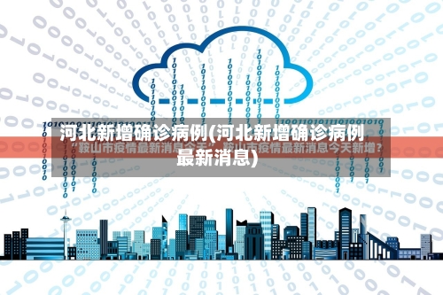 河北新增确诊病例(河北新增确诊病例最新消息)-第2张图片