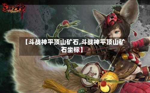 【斗战神平顶山矿石,斗战神平顶山矿石坐标】-第2张图片
