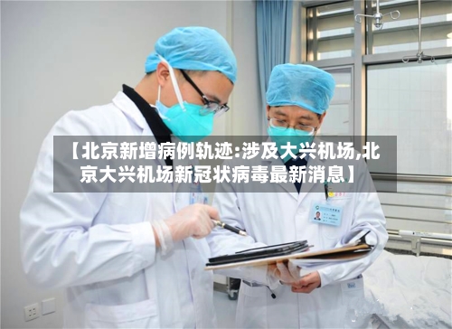 【北京新增病例轨迹:涉及大兴机场,北京大兴机场新冠状病毒最新消息】-第3张图片