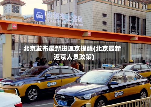 北京发布最新进返京提醒(北京最新返京人员政策)