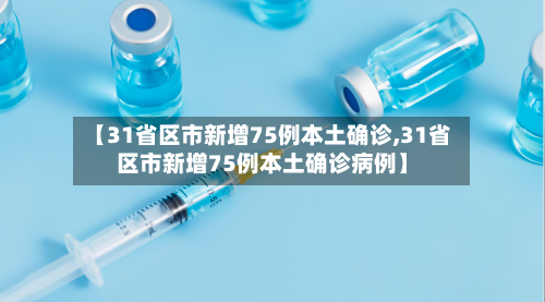 【31省区市新增75例本土确诊,31省区市新增75例本土确诊病例】