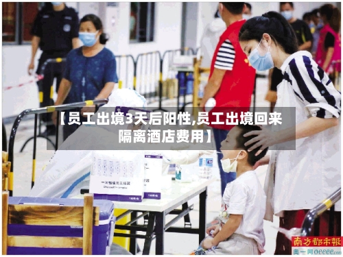 【员工出境3天后阳性,员工出境回来隔离酒店费用】