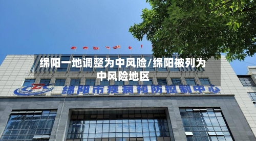 绵阳一地调整为中风险/绵阳被列为中风险地区-第2张图片