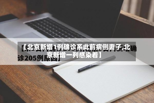 【北京新增1例确诊系此前病例妻子,北京新增一列感染着】
