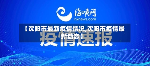 【沈阳市最新疫情情况,沈阳市疫情最新动态】