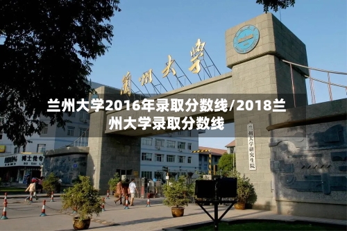 兰州大学2016年录取分数线/2018兰州大学录取分数线-第2张图片