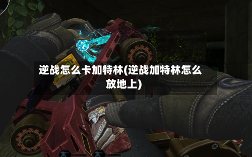 逆战怎么卡加特林(逆战加特林怎么放地上)-第2张图片