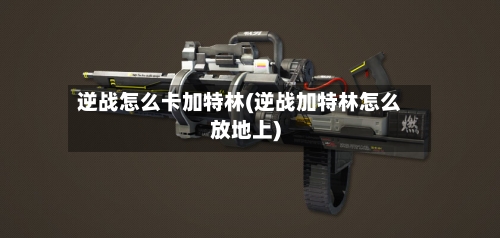 逆战怎么卡加特林(逆战加特林怎么放地上)