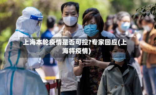 上海本轮疫情是否可控?专家回应(上海将疫情)