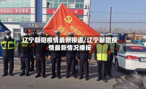 辽宁朝阳疫情最新报道/辽宁朝阳疫情最新情况播报-第2张图片