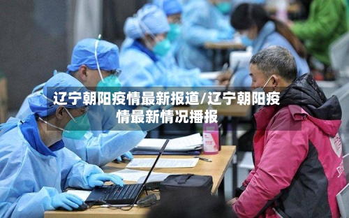 辽宁朝阳疫情最新报道/辽宁朝阳疫情最新情况播报
