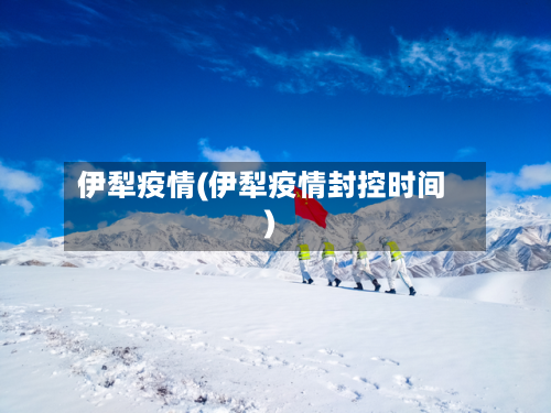 伊犁疫情(伊犁疫情封控时间)