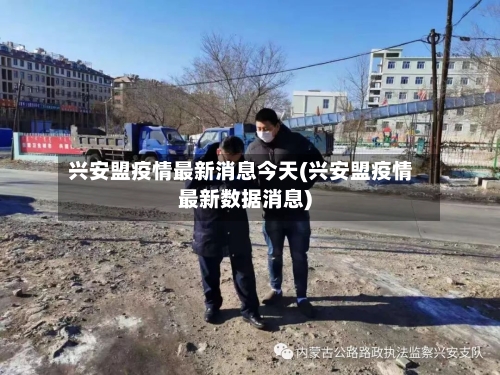 兴安盟疫情最新消息今天(兴安盟疫情最新数据消息)