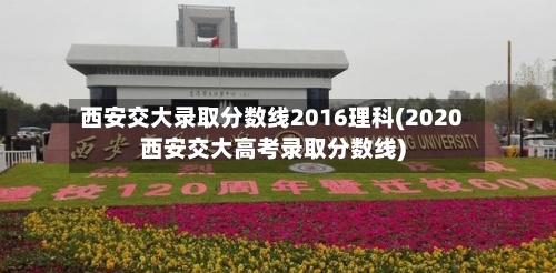 西安交大录取分数线2016理科(2020西安交大高考录取分数线)-第2张图片