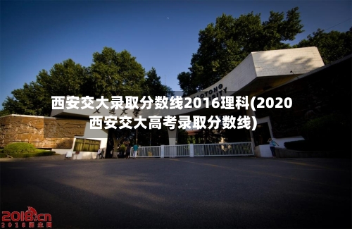 西安交大录取分数线2016理科(2020西安交大高考录取分数线)