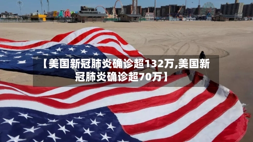 【美国新冠肺炎确诊超132万,美国新冠肺炎确诊超70万】