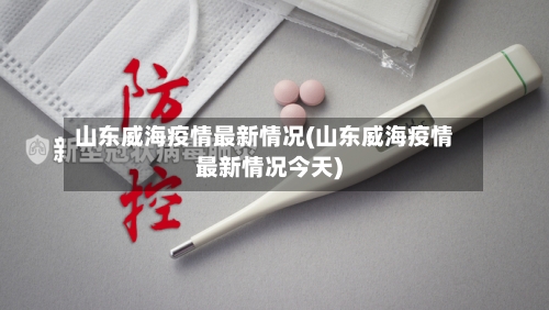 山东威海疫情最新情况(山东威海疫情最新情况今天)