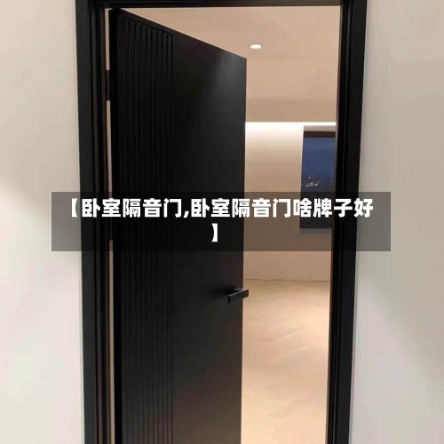 【卧室隔音门,卧室隔音门啥牌子好】
