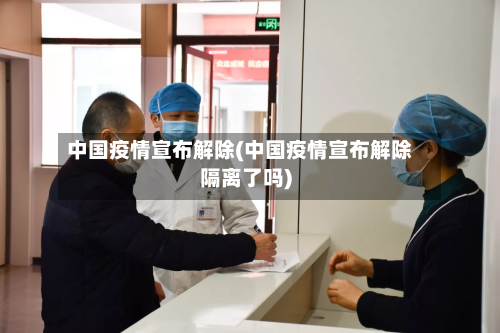 中国疫情宣布解除(中国疫情宣布解除隔离了吗)-第2张图片