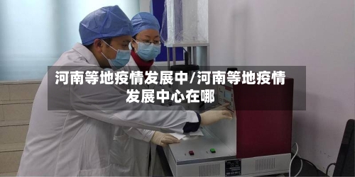 河南等地疫情发展中/河南等地疫情发展中心在哪