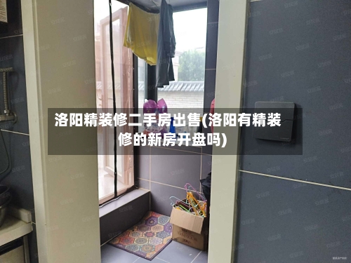 洛阳精装修二手房出售(洛阳有精装修的新房开盘吗)