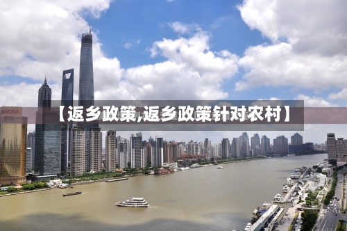 【返乡政策,返乡政策针对农村】