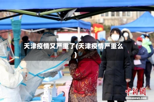天津疫情又严重了(天津疫情严重么)-第3张图片