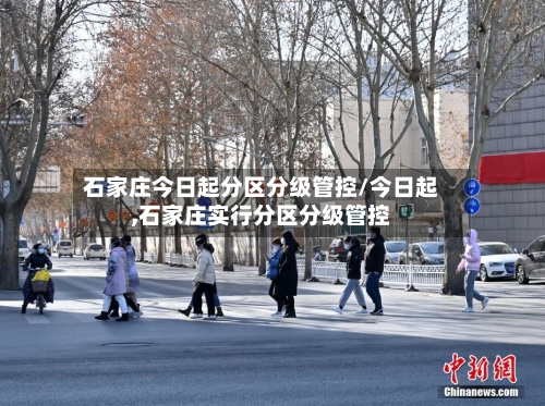 石家庄今日起分区分级管控/今日起,石家庄实行分区分级管控
