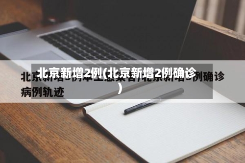 北京新增2例(北京新增2例确诊)-第3张图片