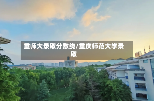 重师大录取分数线/重庆师范大学录取-第2张图片