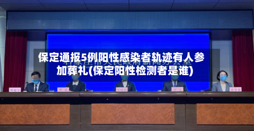 保定通报5例阳性感染者轨迹有人参加葬礼(保定阳性检测者是谁)-第3张图片