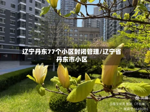 辽宁丹东77个小区封闭管理/辽宁省丹东市小区