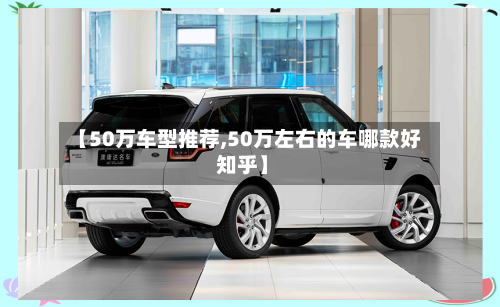 【50万车型推荐,50万左右的车哪款好 知乎】-第2张图片