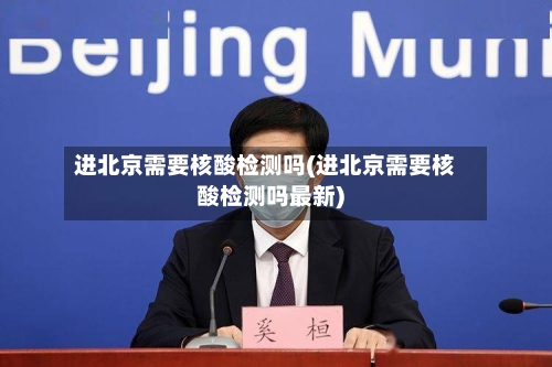 进北京需要核酸检测吗(进北京需要核酸检测吗最新)