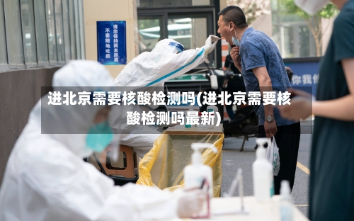 进北京需要核酸检测吗(进北京需要核酸检测吗最新)-第2张图片