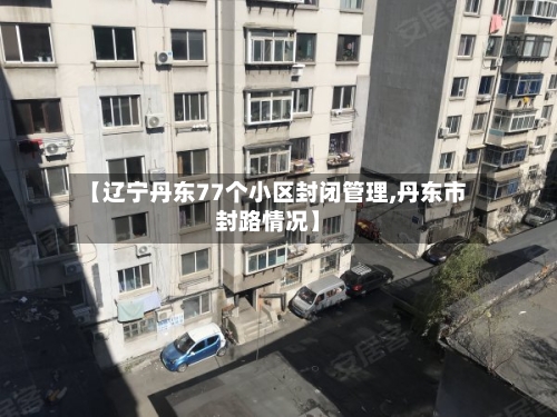 【辽宁丹东77个小区封闭管理,丹东市封路情况】