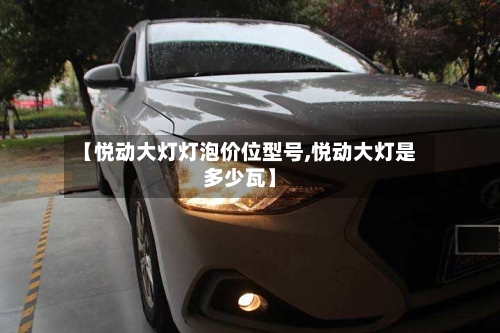 【悦动大灯灯泡价位型号,悦动大灯是多少瓦】-第2张图片