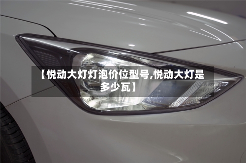 【悦动大灯灯泡价位型号,悦动大灯是多少瓦】