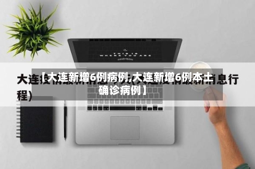 【大连新增6例病例,大连新增6例本土确诊病例】-第3张图片