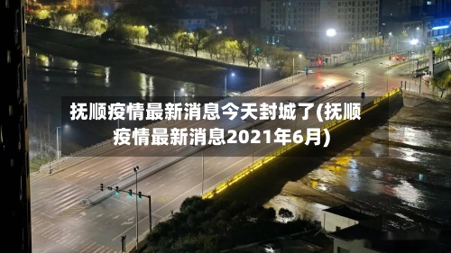 抚顺疫情最新消息今天封城了(抚顺疫情最新消息2021年6月)-第3张图片