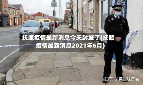 抚顺疫情最新消息今天封城了(抚顺疫情最新消息2021年6月)-第2张图片