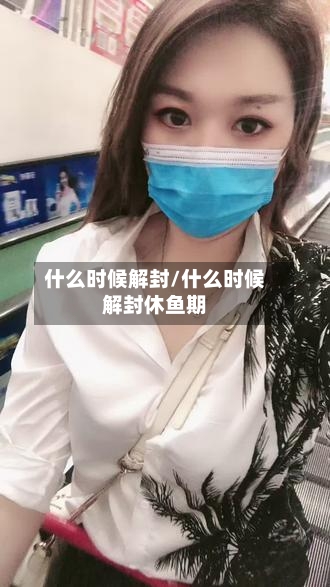 什么时候解封/什么时候解封休鱼期