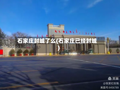 石家庄封城了么(石家庄已经封城)-第2张图片