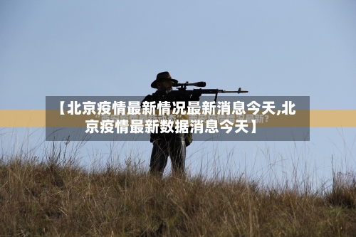 【北京疫情最新情况最新消息今天,北京疫情最新数据消息今天】