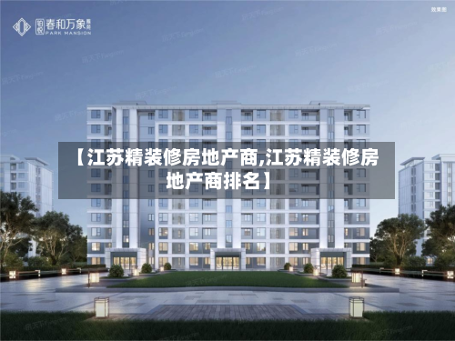 【江苏精装修房地产商,江苏精装修房地产商排名】