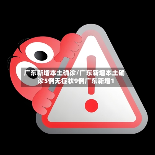 广东新增本土确诊/广东新增本土确诊5例无症状9例广东新增1