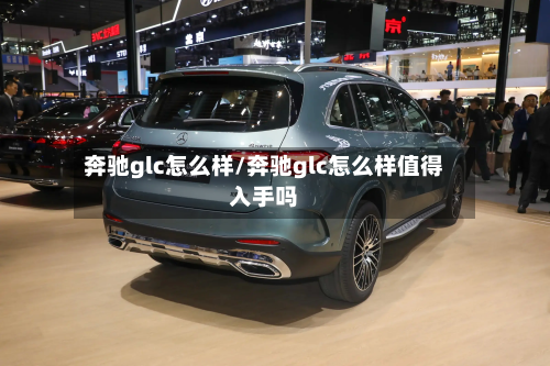 奔驰glc怎么样/奔驰glc怎么样值得入手吗