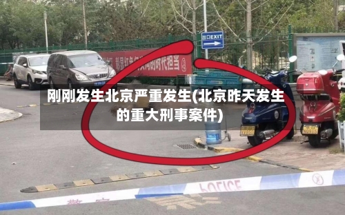 刚刚发生北京严重发生(北京昨天发生的重大刑事案件)