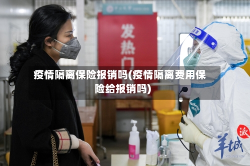 疫情隔离保险报销吗(疫情隔离费用保险给报销吗)-第2张图片